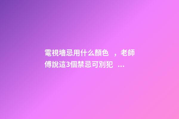 電視墻忌用什么顏色，老師傅說這3個禁忌可別犯！